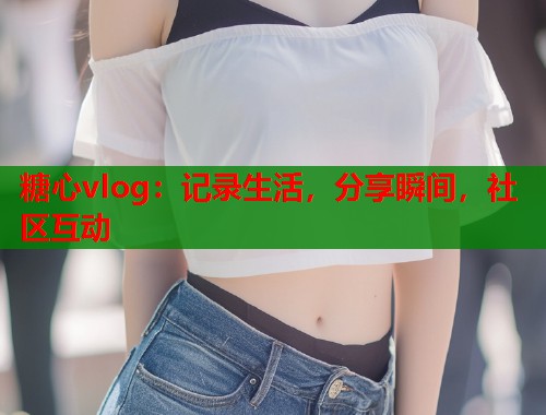 糖心vlog：记录生活，分享瞬间，社区互动  第1张