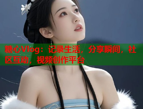 糖心Vlog：记录生活，分享瞬间，社区互动，视频创作平台  第1张