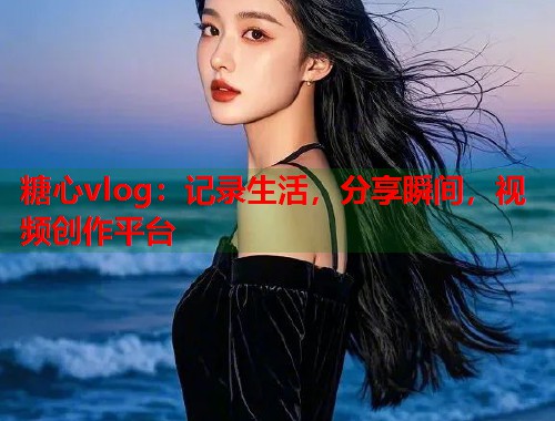 糖心vlog：记录生活，分享瞬间，视频创作平台  第1张