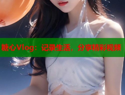糖心Vlog：记录生活，分享精彩视频  第1张
