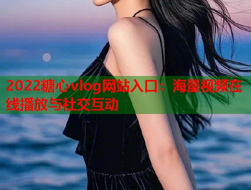 2022糖心vlog网站入口：海量视频在线播放与社交互动  第2张