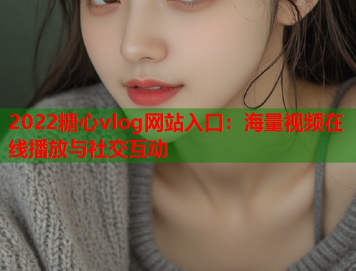 2022糖心vlog网站入口：海量视频在线播放与社交互动  第1张
