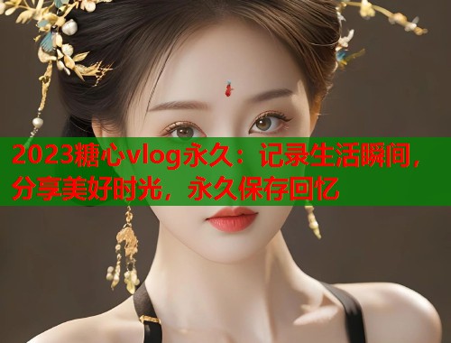 2023糖心vlog永久：记录生活瞬间，分享美好时光，永久保存回忆  第1张