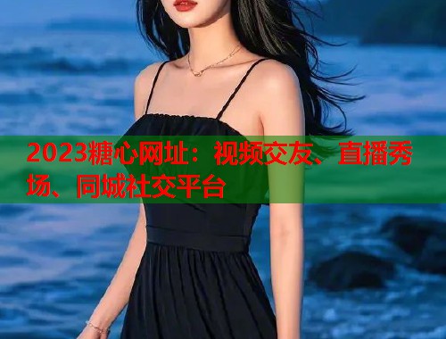 2023糖心网址：视频交友、直播秀场、同城社交平台  第1张