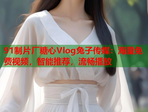 91制片厂糖心Vlog兔子传媒：海量免费视频，智能推荐，流畅播放  第1张