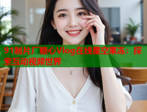 91制片厂糖心Vlog在线星空果冻：探索互动视频世界  第2张