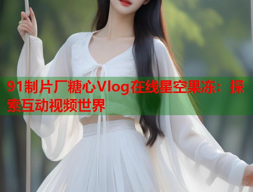 91制片厂糖心Vlog在线星空果冻：探索互动视频世界  第1张