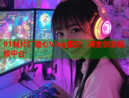 91制片厂糖心Vlog星空：探索创意视频平台  第1张