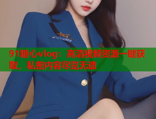 91糖心vlog：高清视频资源一键获取，私密内容尽览无遗  第1张