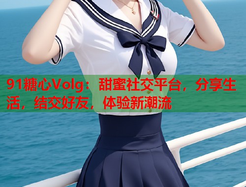91糖心Volg：甜蜜社交平台，分享生活，结交好友，体验新潮流  第1张