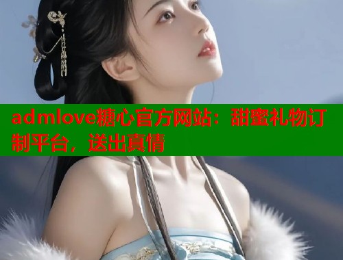 admlove糖心官方网站：甜蜜礼物订制平台，送出真情  第1张
