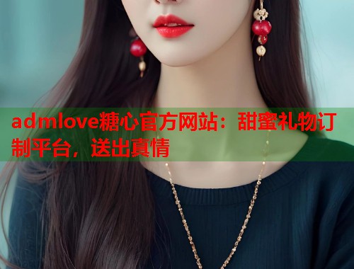 admlove糖心官方网站：甜蜜礼物订制平台，送出真情  第2张