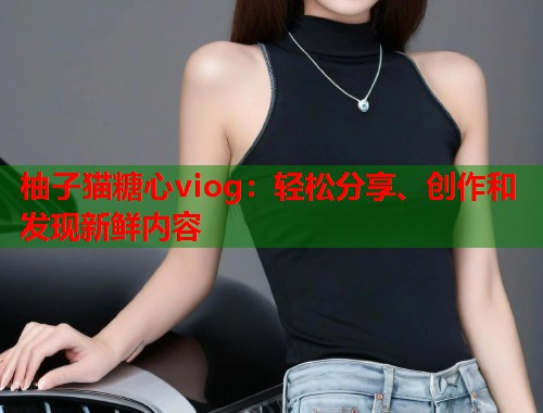 柚子猫糖心viog：轻松分享、创作和发现新鲜内容  第1张