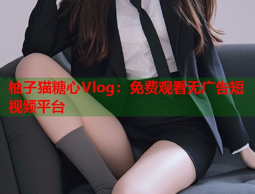 柚子猫糖心Vlog：免费观看无广告短视频平台  第1张