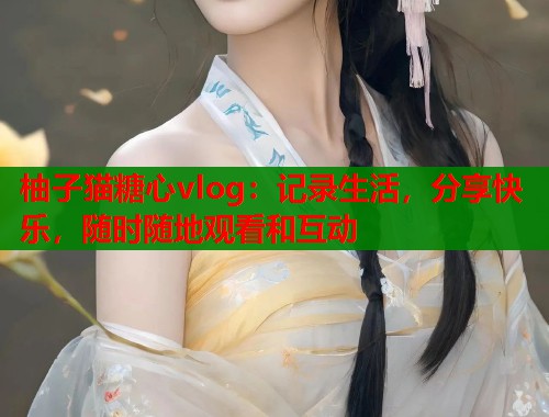 柚子猫糖心vlog：记录生活，分享快乐，随时随地观看和互动  第1张