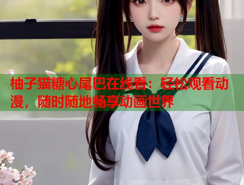 柚子猫糖心尾巴在线看：轻松观看动漫，随时随地畅享动画世界  第1张