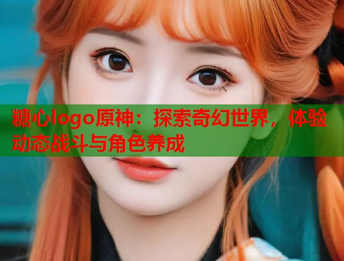 糖心logo原神：探索奇幻世界，体验动态战斗与角色养成  第1张