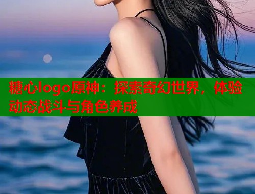 糖心logo原神：探索奇幻世界，体验动态战斗与角色养成  第2张