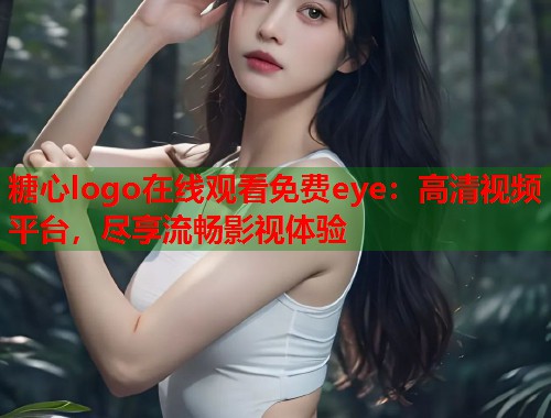 糖心logo在线观看免费eye：高清视频平台，尽享流畅影视体验  第1张
