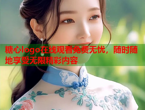 糖心logo在线观看免费无忧，随时随地享受无限精彩内容  第1张