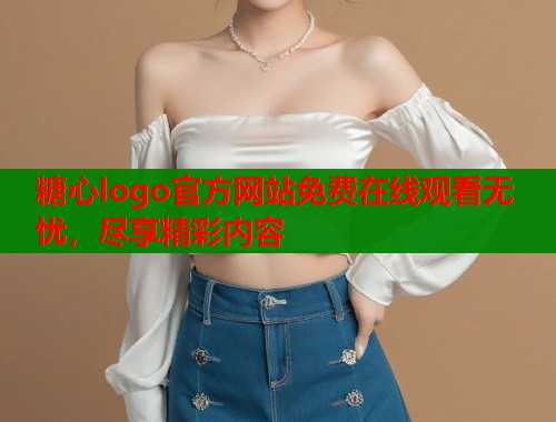 糖心logo官方网站免费在线观看无忧，尽享精彩内容  第1张