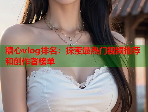 糖心vlog排名：探索最热门视频推荐和创作者榜单  第1张