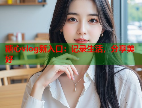 糖心vlog新入口：记录生活，分享美好  第1张