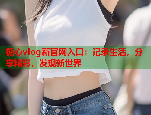 糖心vlog新官网入口：记录生活，分享精彩，发现新世界  第1张