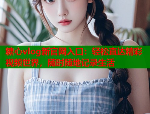 糖心vlog新官网入口：轻松直达精彩视频世界，随时随地记录生活  第1张