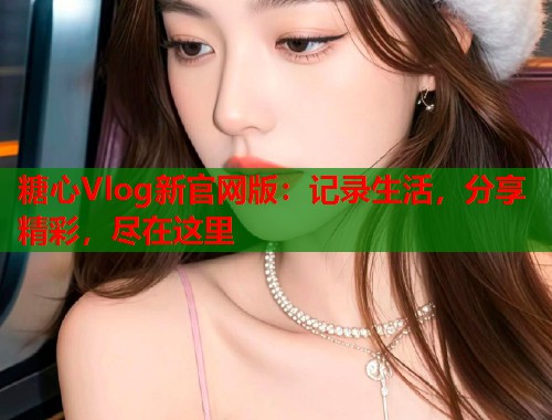 糖心Vlog新官网版：记录生活，分享精彩，尽在这里  第1张