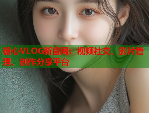 糖心VLOG新官网：视频社交、影片管理、创作分享平台  第1张