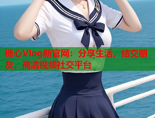 糖心Vlog新官网：分享生活，结交朋友，高清视频社交平台  第1张