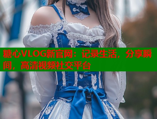 糖心VLOG新官网：记录生活，分享瞬间，高清视频社交平台  第1张