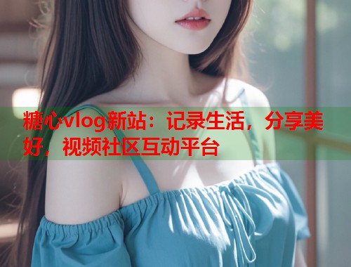 糖心vlog新站：记录生活，分享美好，视频社区互动平台  第1张