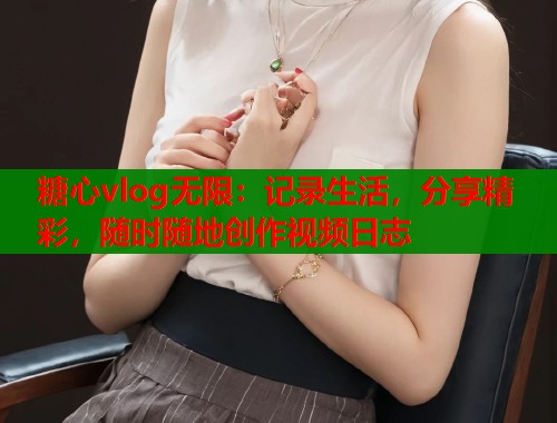 糖心vlog无限：记录生活，分享精彩，随时随地创作视频日志  第1张