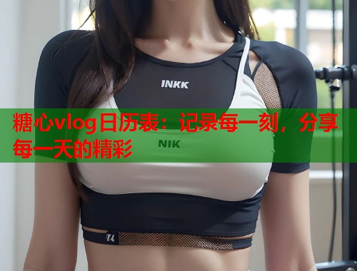 糖心vlog日历表：记录每一刻，分享每一天的精彩  第1张