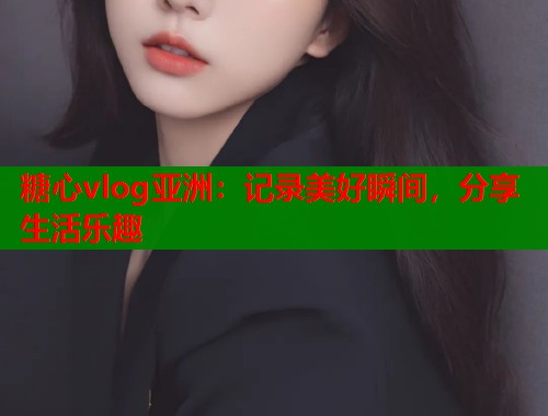 糖心vlog亚洲：记录美好瞬间，分享生活乐趣  第1张