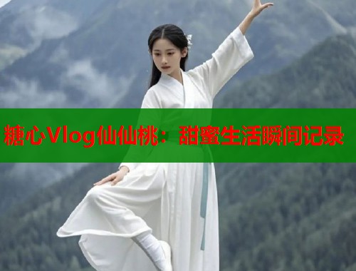 糖心Vlog仙仙桃：甜蜜生活瞬间记录  第1张