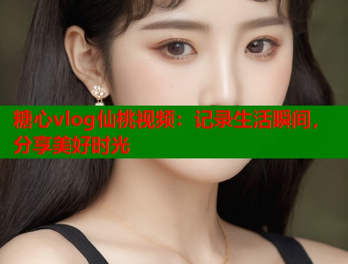 糖心vlog仙桃视频：记录生活瞬间，分享美好时光  第1张