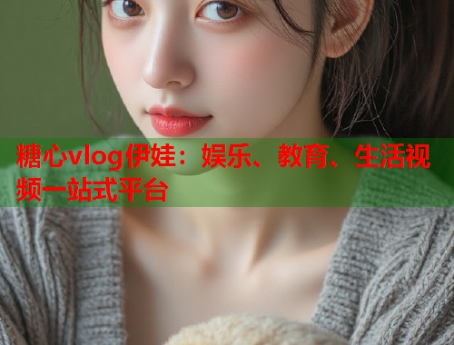 糖心vlog伊娃：娱乐、教育、生活视频一站式平台  第1张