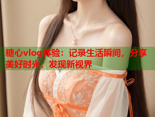 糖心vlog体验：记录生活瞬间，分享美好时光，发现新视界  第1张