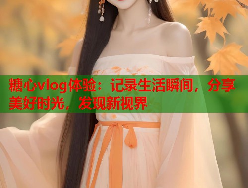 糖心vlog体验：记录生活瞬间，分享美好时光，发现新视界  第2张