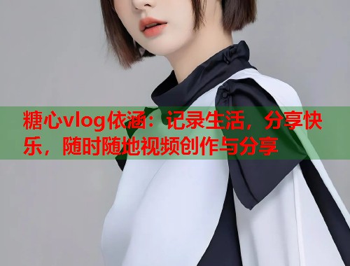糖心vlog依涵：记录生活，分享快乐，随时随地视频创作与分享  第2张