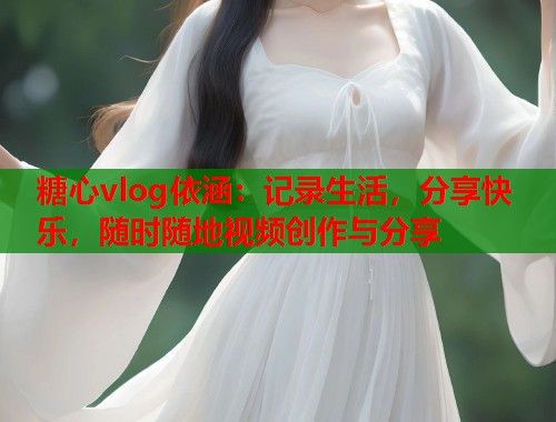 糖心vlog依涵：记录生活，分享快乐，随时随地视频创作与分享  第1张