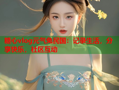 糖心vlog元气兔民国：记录生活，分享快乐，社区互动  第2张