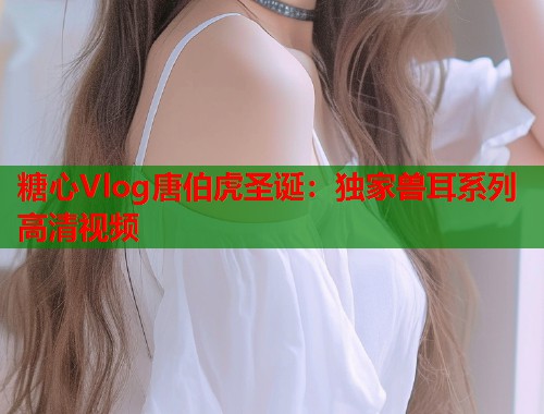 糖心Vlog唐伯虎圣诞：独家兽耳系列高清视频  第1张