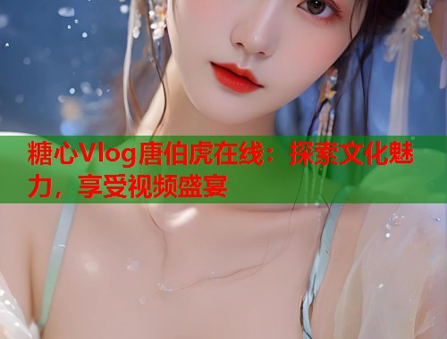 糖心Vlog唐伯虎在线：探索文化魅力，享受视频盛宴  第1张