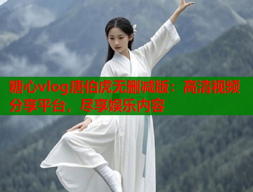 糖心vlog唐伯虎无删减版：高清视频分享平台，尽享娱乐内容  第1张