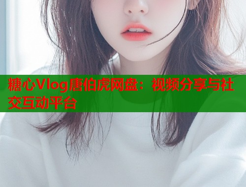 糖心Vlog唐伯虎网盘：视频分享与社交互动平台  第1张