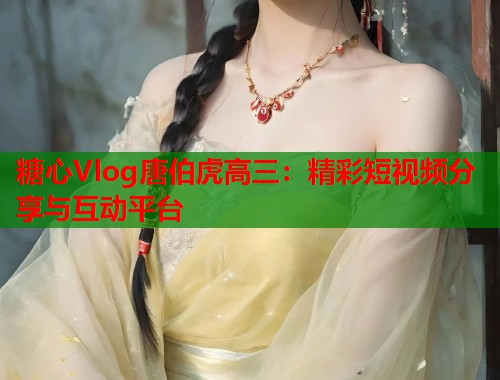 糖心Vlog唐伯虎高三：精彩短视频分享与互动平台  第1张